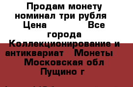 Продам монету номинал три рубля › Цена ­ 10 000 - Все города Коллекционирование и антиквариат » Монеты   . Московская обл.,Пущино г.